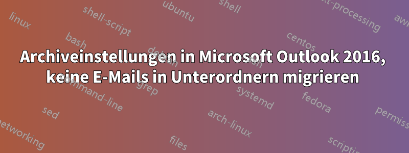 Archiveinstellungen in Microsoft Outlook 2016, keine E-Mails in Unterordnern migrieren