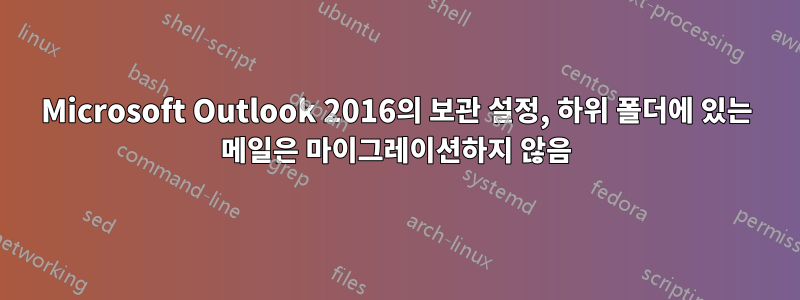 Microsoft Outlook 2016의 보관 설정, 하위 폴더에 있는 메일은 마이그레이션하지 않음