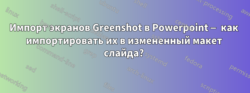 Импорт экранов Greenshot в Powerpoint — как импортировать их в измененный макет слайда?