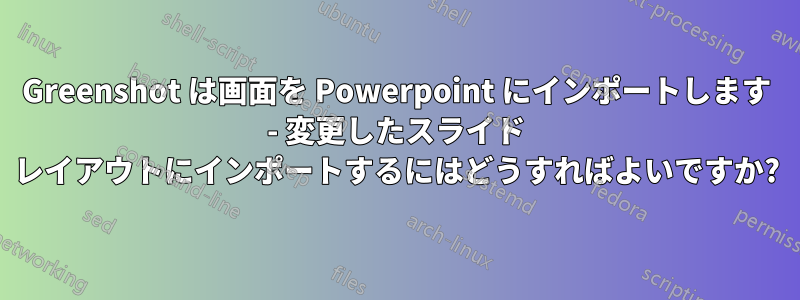 Greenshot は画面を Powerpoint にインポートします - 変更したスライド レイアウトにインポートするにはどうすればよいですか?