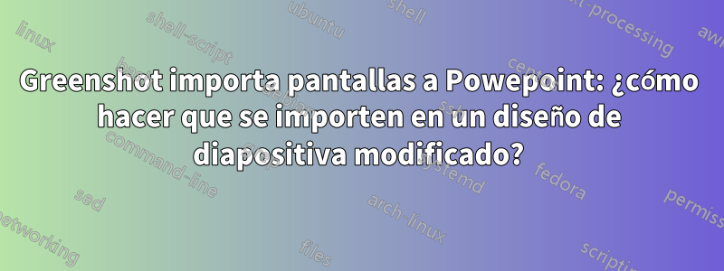 Greenshot importa pantallas a Powepoint: ¿cómo hacer que se importen en un diseño de diapositiva modificado?