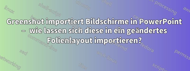 Greenshot importiert Bildschirme in PowerPoint – wie lassen sich diese in ein geändertes Folienlayout importieren?