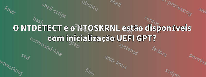 O NTDETECT e o NTOSKRNL estão disponíveis com inicialização UEFI GPT?