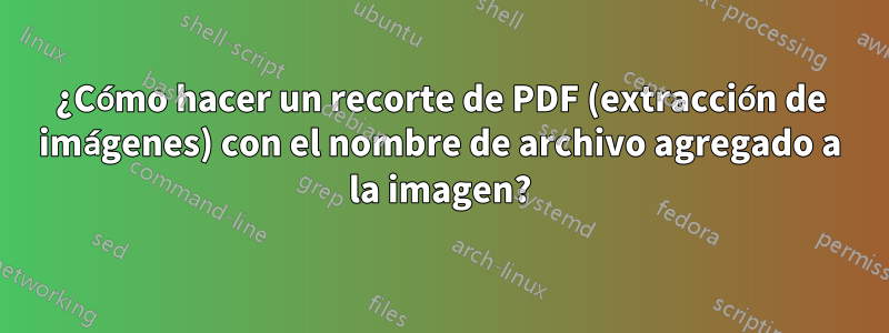 ¿Cómo hacer un recorte de PDF (extracción de imágenes) con el nombre de archivo agregado a la imagen?