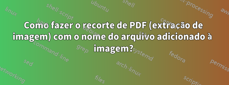 Como fazer o recorte de PDF (extração de imagem) com o nome do arquivo adicionado à imagem?