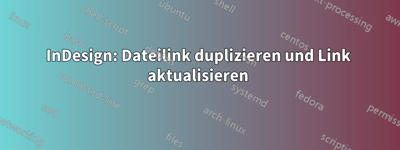 InDesign: Dateilink duplizieren und Link aktualisieren