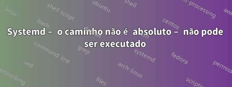 Systemd – o caminho não é absoluto – não pode ser executado