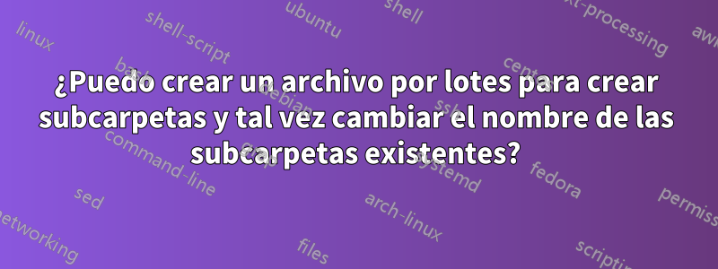 ¿Puedo crear un archivo por lotes para crear subcarpetas y tal vez cambiar el nombre de las subcarpetas existentes?