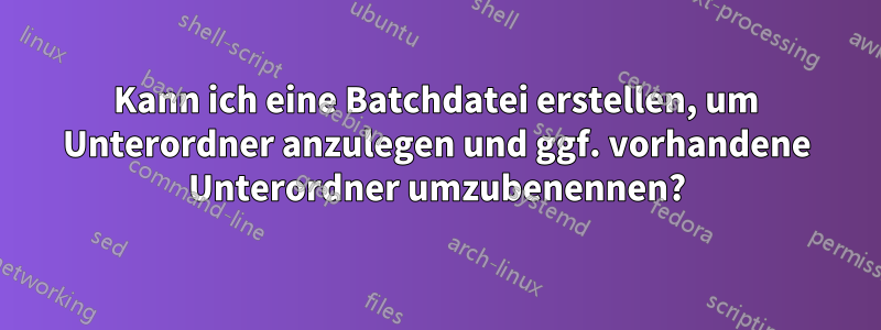 Kann ich eine Batchdatei erstellen, um Unterordner anzulegen und ggf. vorhandene Unterordner umzubenennen?