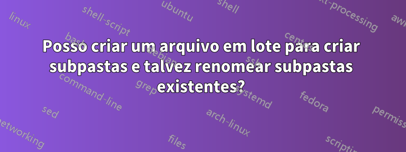 Posso criar um arquivo em lote para criar subpastas e talvez renomear subpastas existentes?