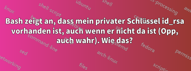 Bash zeigt an, dass mein privater Schlüssel id_rsa vorhanden ist, auch wenn er nicht da ist (Opp, auch wahr). Wie das?