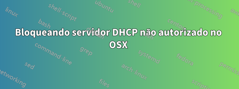 Bloqueando servidor DHCP não autorizado no OSX