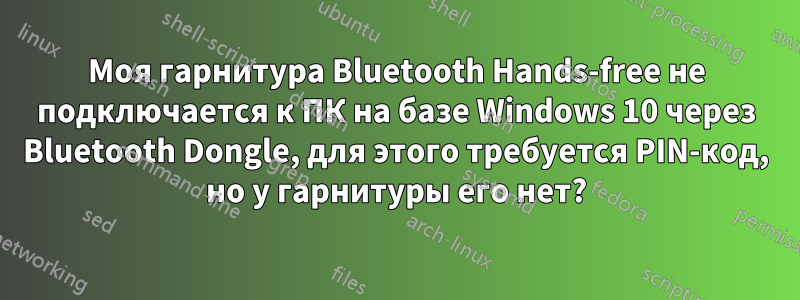 Моя гарнитура Bluetooth Hands-free не подключается к ПК на базе Windows 10 через Bluetooth Dongle, для этого требуется PIN-код, но у гарнитуры его нет?