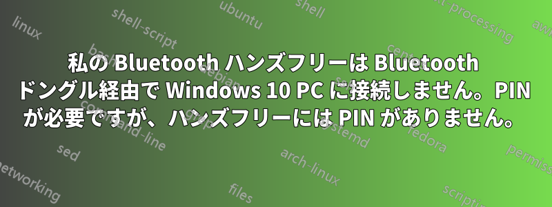 私の Bluetooth ハンズフリーは Bluetooth ドングル経由で Wi​​ndows 10 PC に接続しません。PIN が必要ですが、ハンズフリーには PIN がありません。