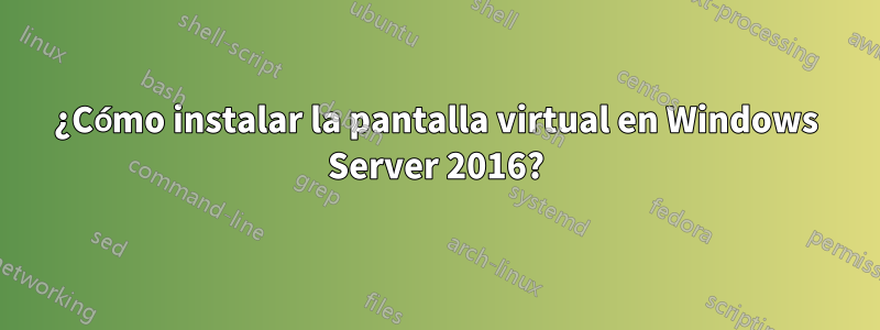 ¿Cómo instalar la pantalla virtual en Windows Server 2016?