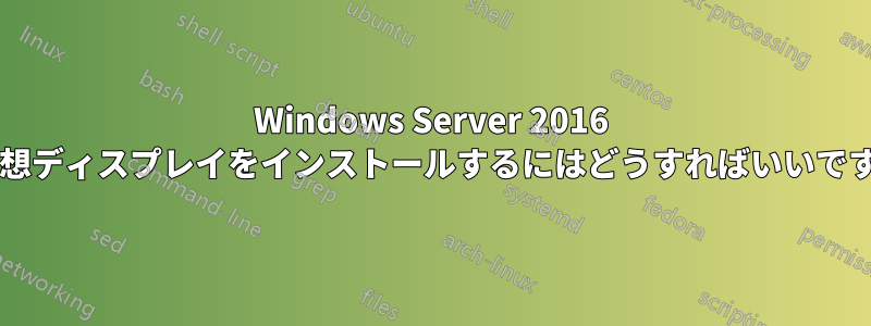 Windows Server 2016 に仮想ディスプレイをインストールするにはどうすればいいですか?