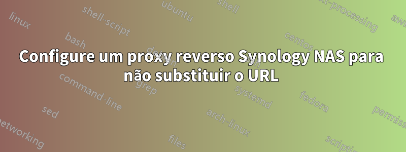 Configure um proxy reverso Synology NAS para não substituir o URL