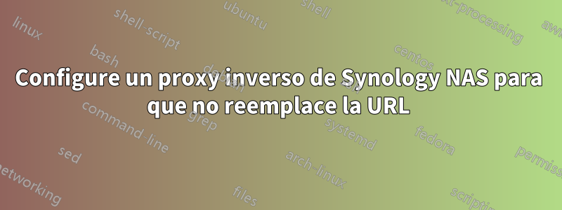 Configure un proxy inverso de Synology NAS para que no reemplace la URL