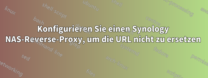 Konfigurieren Sie einen Synology NAS-Reverse-Proxy, um die URL nicht zu ersetzen