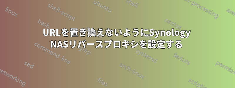 URLを置き換えないようにSynology NASリバースプロキシを設定する