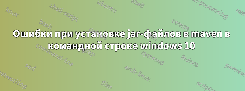 Ошибки при установке jar-файлов в maven в командной строке windows 10