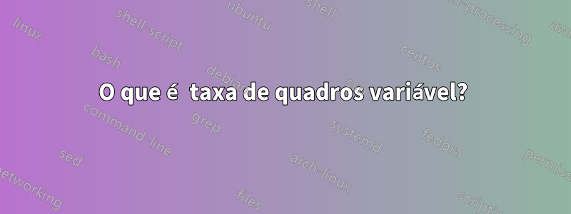 O que é taxa de quadros variável?