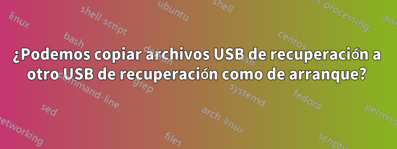 ¿Podemos copiar archivos USB de recuperación a otro USB de recuperación como de arranque?