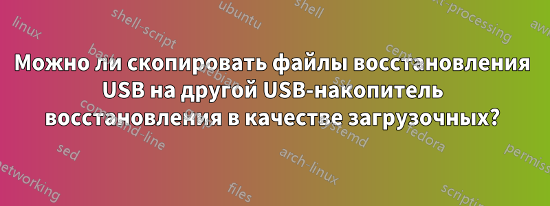 Можно ли скопировать файлы восстановления USB на другой USB-накопитель восстановления в качестве загрузочных?