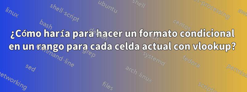 ¿Cómo haría para hacer un formato condicional en un rango para cada celda actual con vlookup?