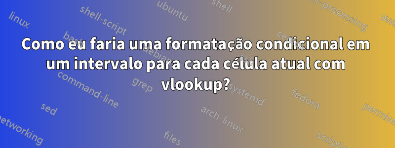 Como eu faria uma formatação condicional em um intervalo para cada célula atual com vlookup?