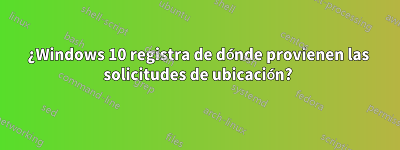 ¿Windows 10 registra de dónde provienen las solicitudes de ubicación?