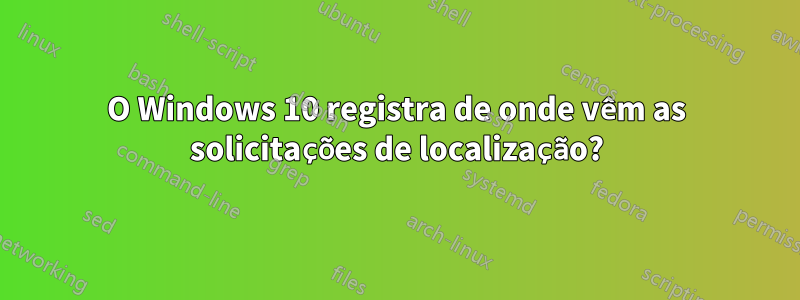 O Windows 10 registra de onde vêm as solicitações de localização?