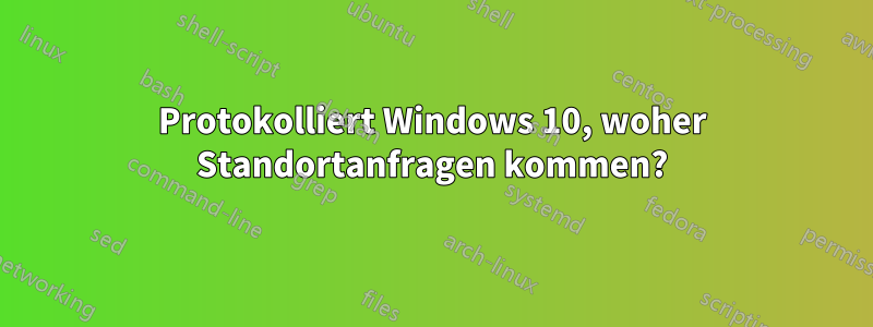 Protokolliert Windows 10, woher Standortanfragen kommen?