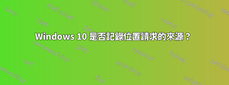 Windows 10 是否記錄位置請求的來源？