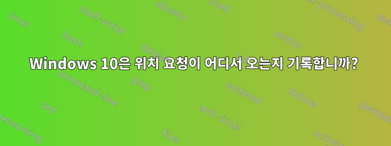 Windows 10은 위치 요청이 어디서 오는지 기록합니까?