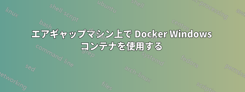 エアギャップマシン上で Docker Windows コンテナを使用する