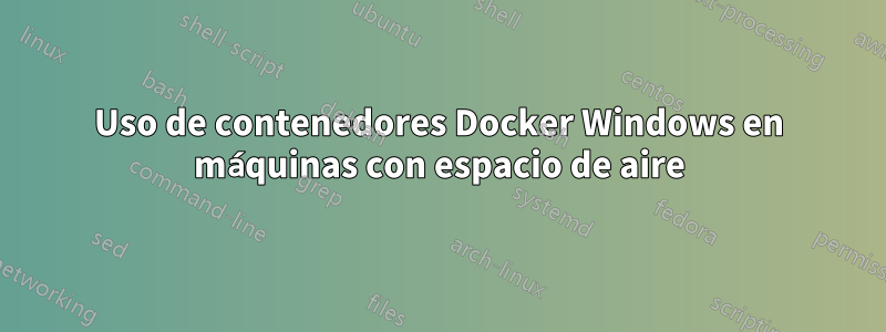 Uso de contenedores Docker Windows en máquinas con espacio de aire