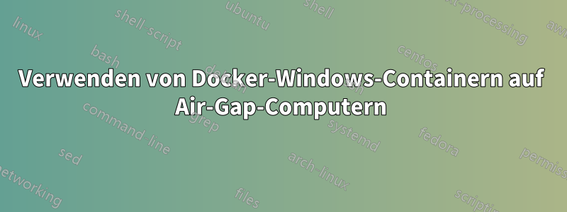 Verwenden von Docker-Windows-Containern auf Air-Gap-Computern