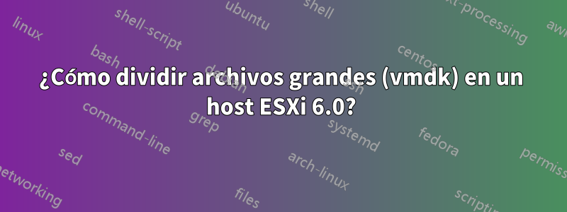 ¿Cómo dividir archivos grandes (vmdk) en un host ESXi 6.0?