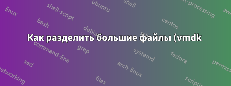 Как разделить большие файлы (vmdk) на хосте ESXi 6.0?