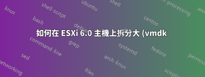 如何在 ESXi 6.0 主機上拆分大 (vmdk) 檔案?