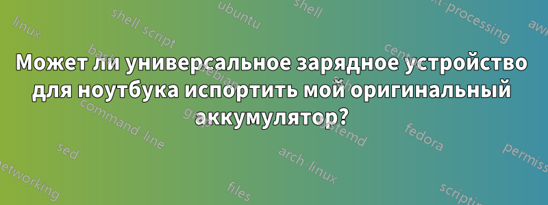 Может ли универсальное зарядное устройство для ноутбука испортить мой оригинальный аккумулятор?