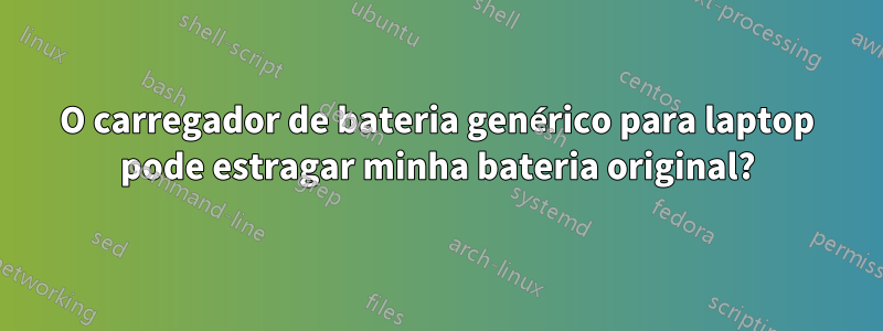 O carregador de bateria genérico para laptop pode estragar minha bateria original?