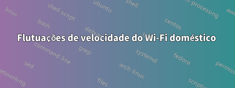 Flutuações de velocidade do Wi-Fi doméstico