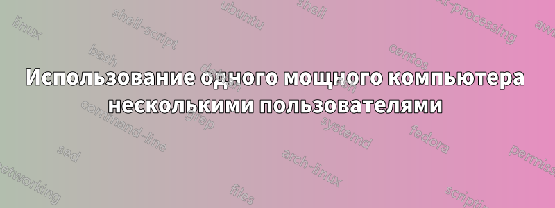 Использование одного мощного компьютера несколькими пользователями