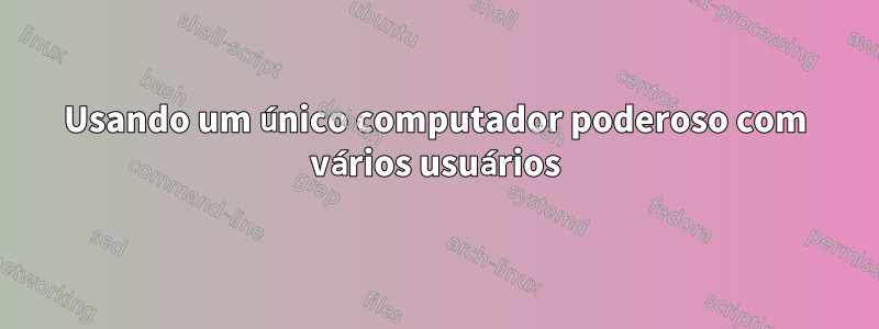 Usando um único computador poderoso com vários usuários