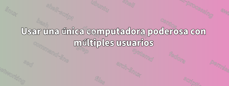 Usar una única computadora poderosa con múltiples usuarios