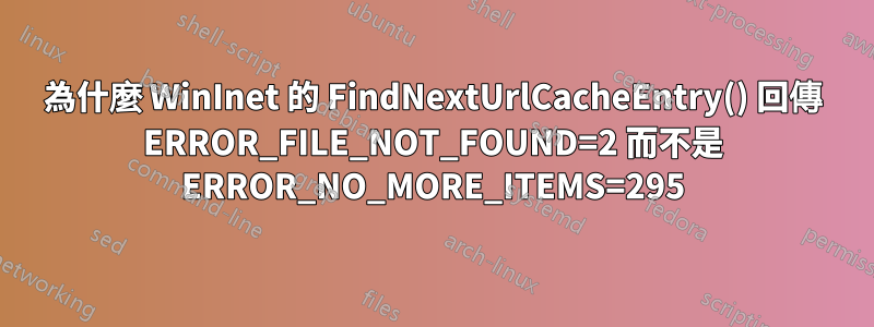 為什麼 WinInet 的 FindNextUrlCacheEntry() 回傳 ERROR_FILE_NOT_FOUND=2 而不是 ERROR_NO_MORE_ITEMS=295