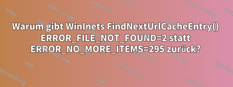 Warum gibt WinInets FindNextUrlCacheEntry() ERROR_FILE_NOT_FOUND=2 statt ERROR_NO_MORE_ITEMS=295 zurück?