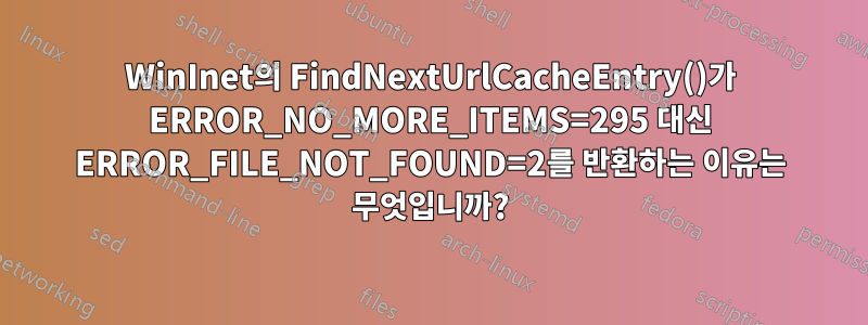 WinInet의 FindNextUrlCacheEntry()가 ERROR_NO_MORE_ITEMS=295 대신 ERROR_FILE_NOT_FOUND=2를 반환하는 이유는 무엇입니까?